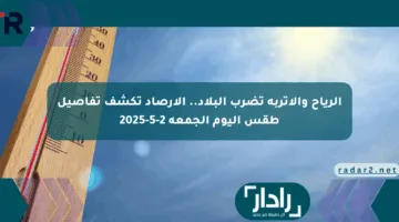 الرياح والأتربة تضرب البلاد.. الأرصاد تكشف تفاصيل طقس اليوم الجمعة 2-5-2025